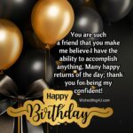 You are such a friend that you make me believe I have the ability to accomplish anything. Happy Birthday Best Friend.