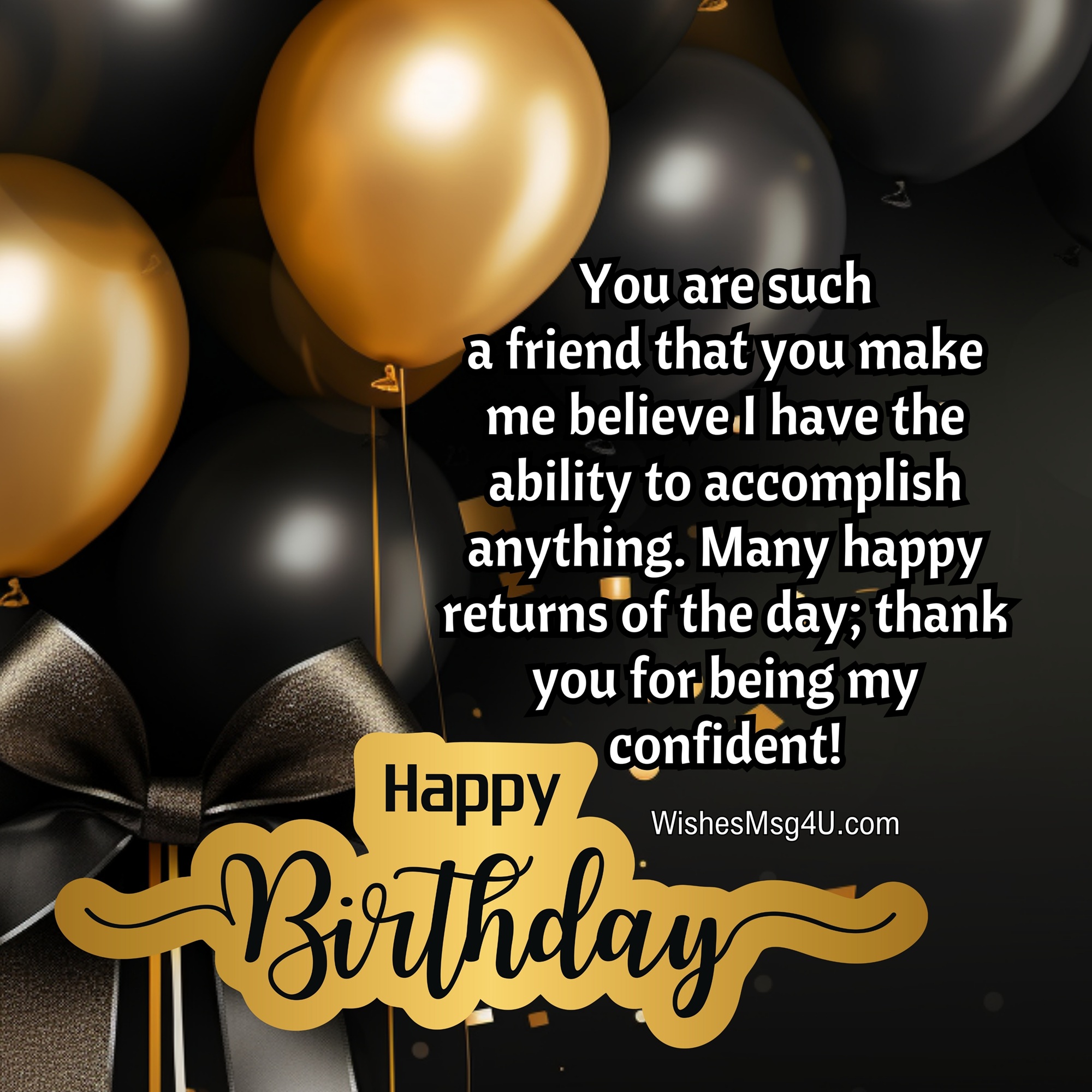 You are such a friend that you make me believe I have the ability to accomplish anything. Happy Birthday Best Friend.