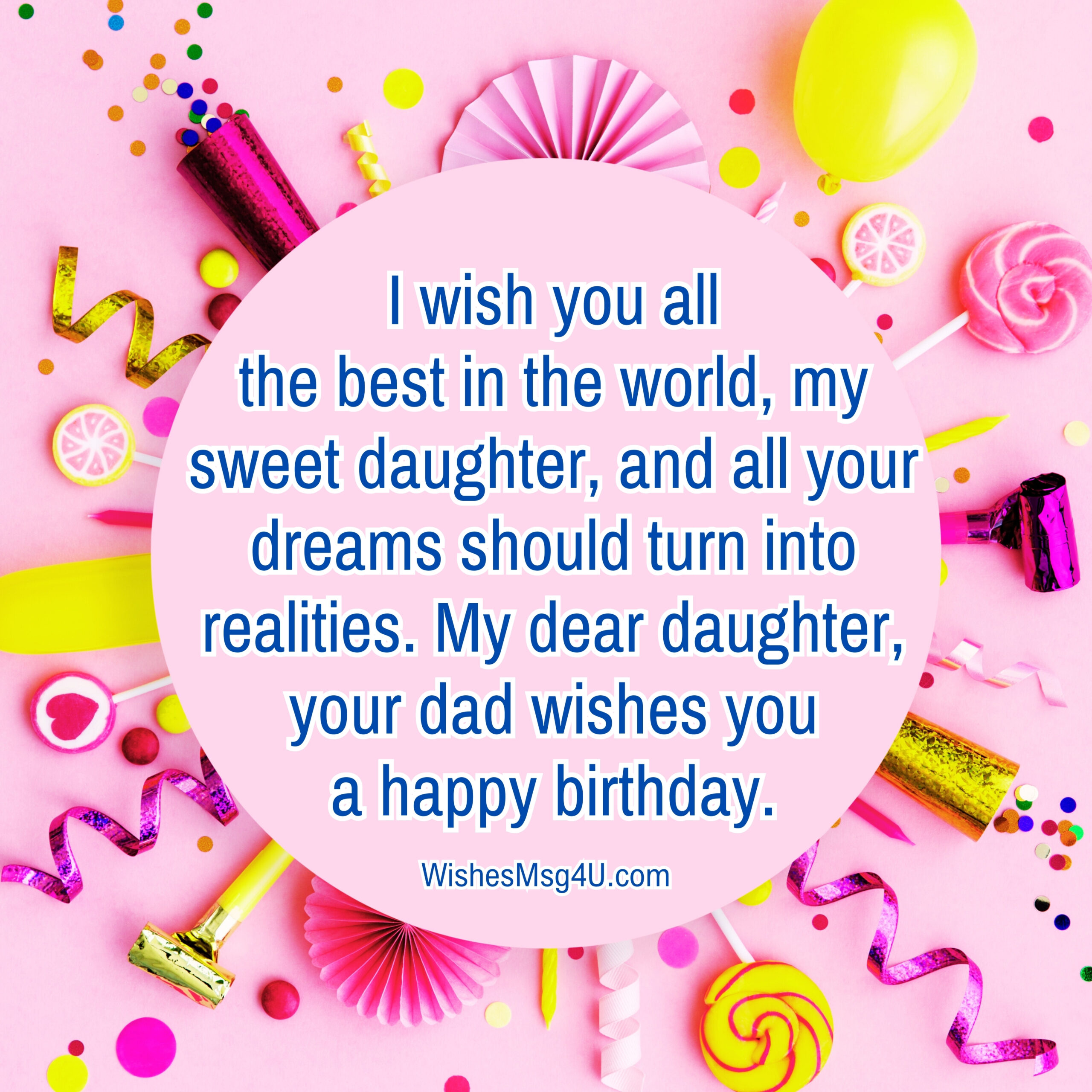 I wish you all the best in the world, my sweet daughter, and all your dreams should turn into realities. Happy Birthday Daughter From Dad.