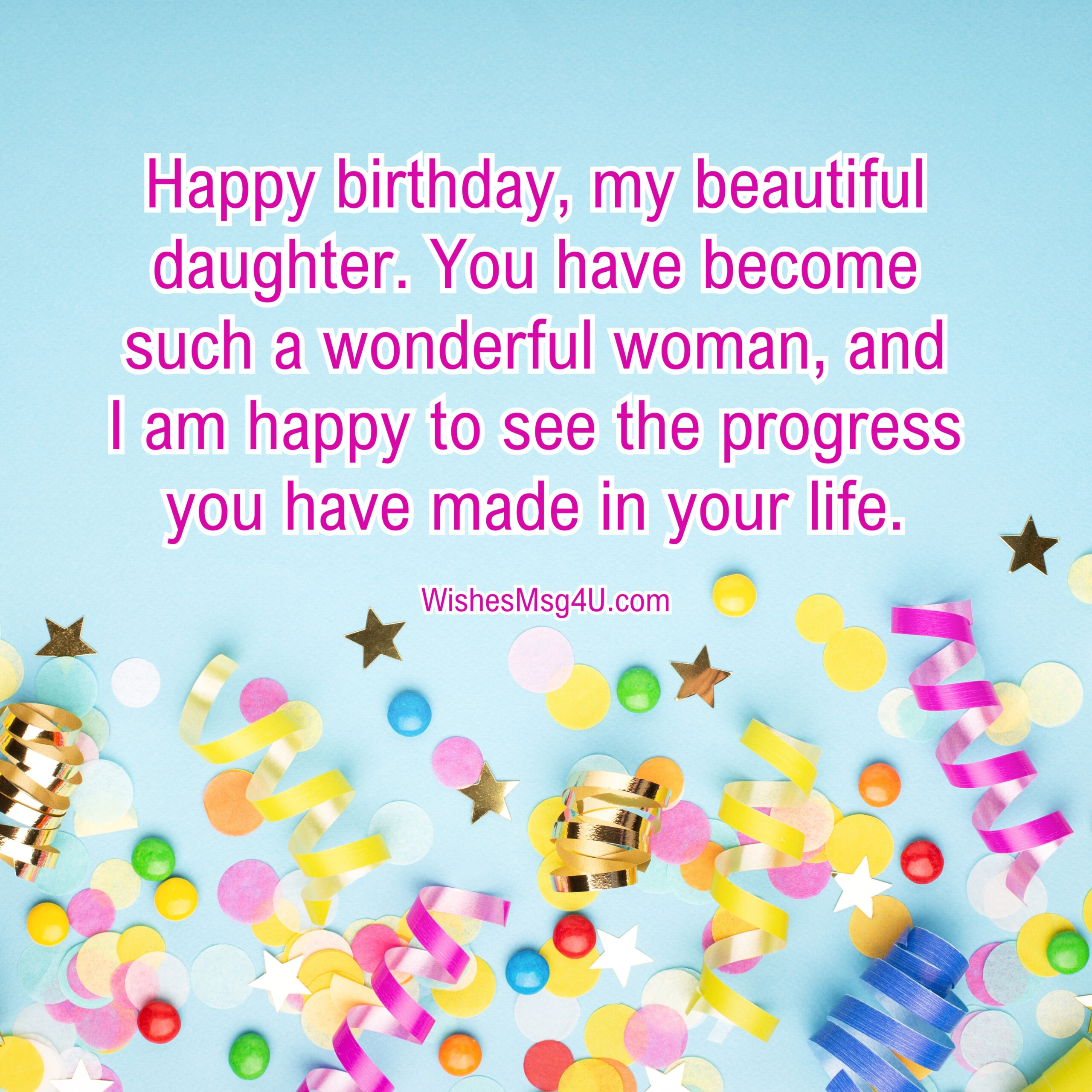 You have become such a wonderful woman, and I am happy to see the progress you have made in your life. Happy Birthday Daughter From Dad.