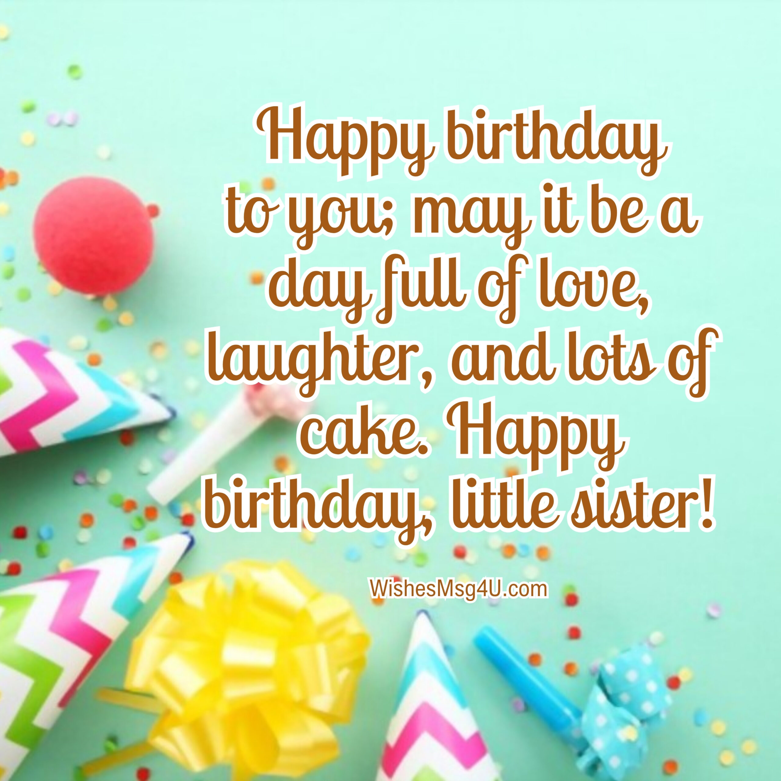 Happy birthday to you; may it be a day full of love, laughter, and lots of cake. Happy Birthday Little Sister.