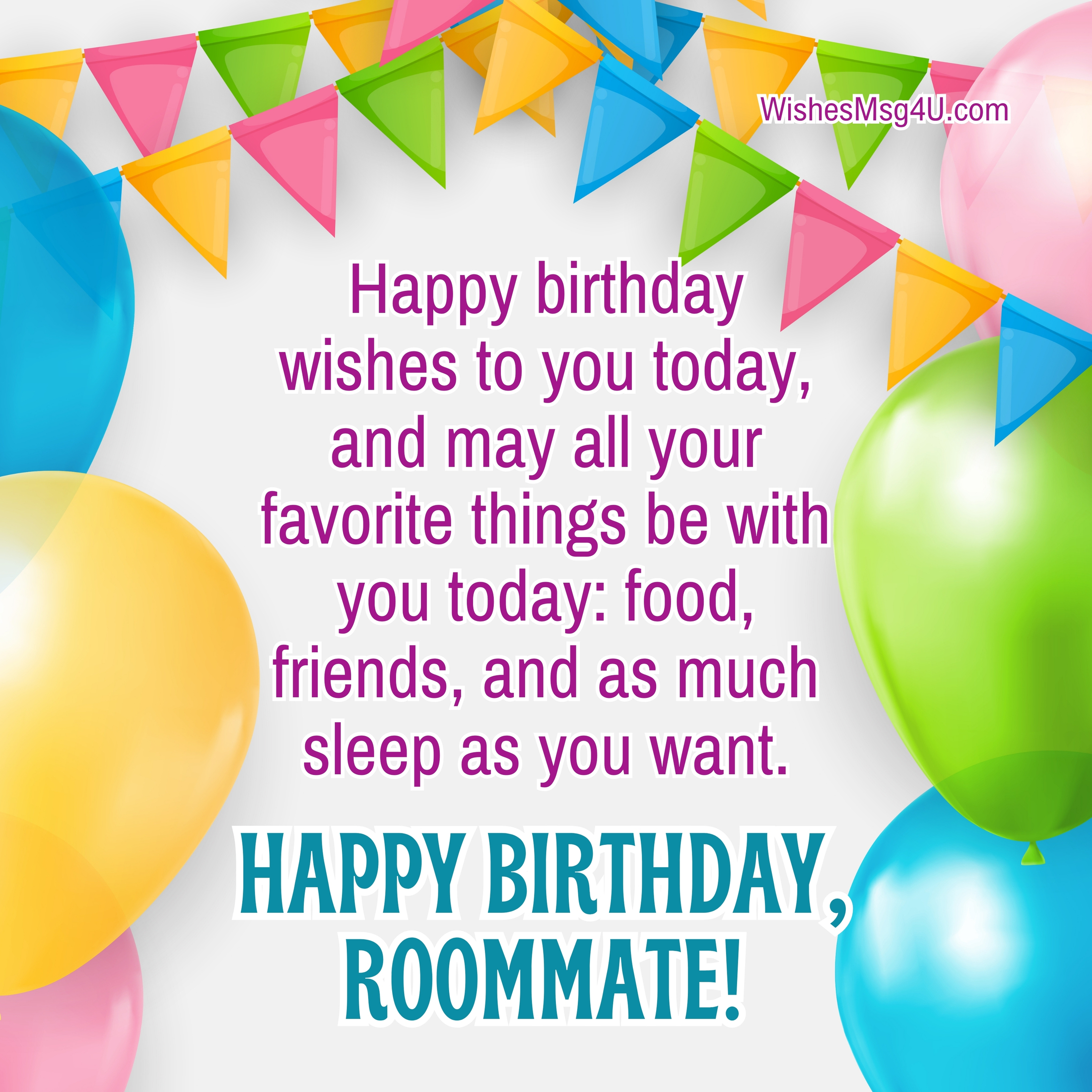 Happy birthday wishes to you today, and may all your favorite things be with you today: food, friends, and as much sleep as you want. Happy Birthday Roommate.
