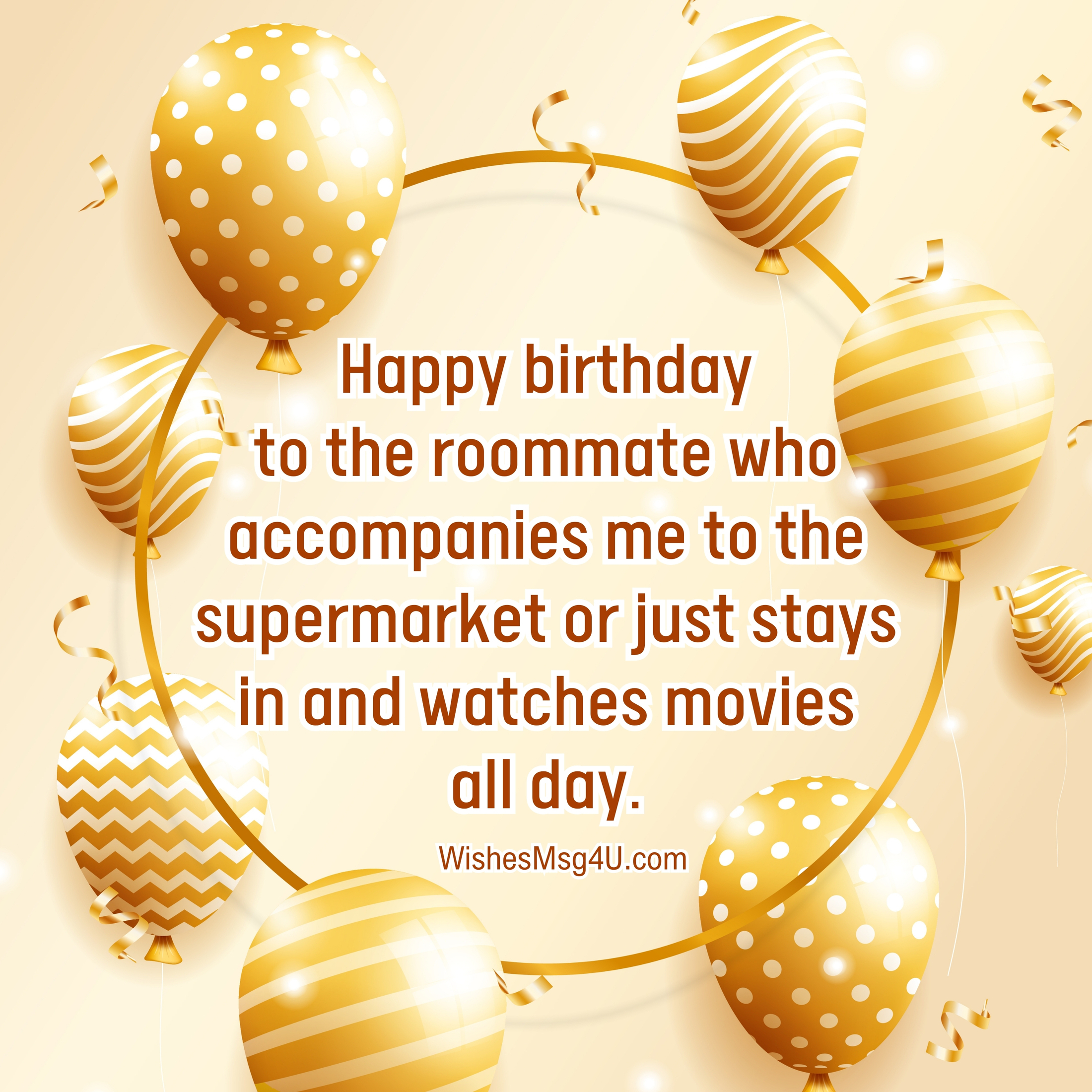 Happy birthday to the roommate who accompanies me to the supermarket or just stays in and watches movies all day. Happy Birthday Roommate.
