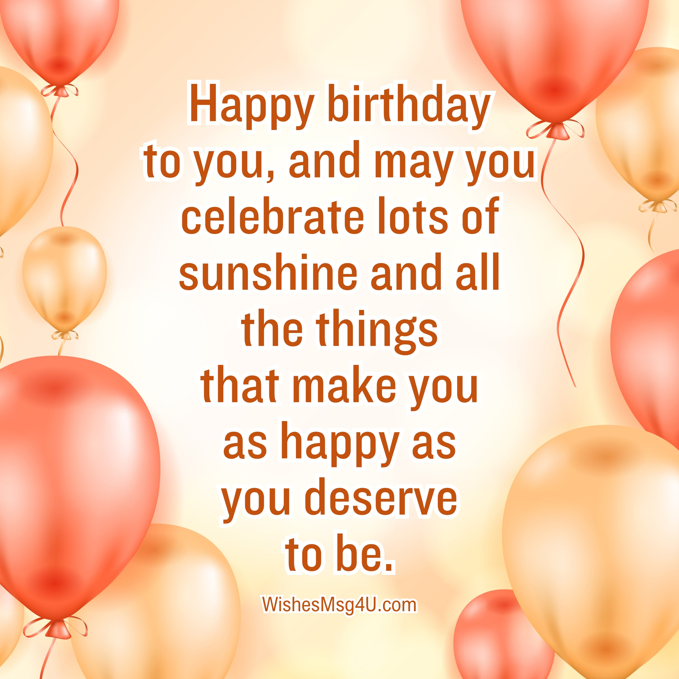 Happy birthday to you, and may you celebrate lots of sunshine and all the things that make you as happy as you deserve to be. Happy Birthday Sister.