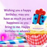 Wishing you a happy birthday; may you have as much joy and happiness as you bring to me. Advance Happy Birthday Lover.