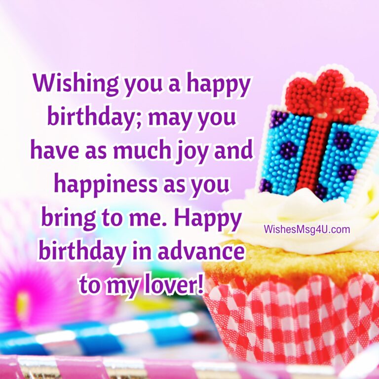 Wishing you a happy birthday; may you have as much joy and happiness as you bring to me. Advance Happy Birthday Lover.