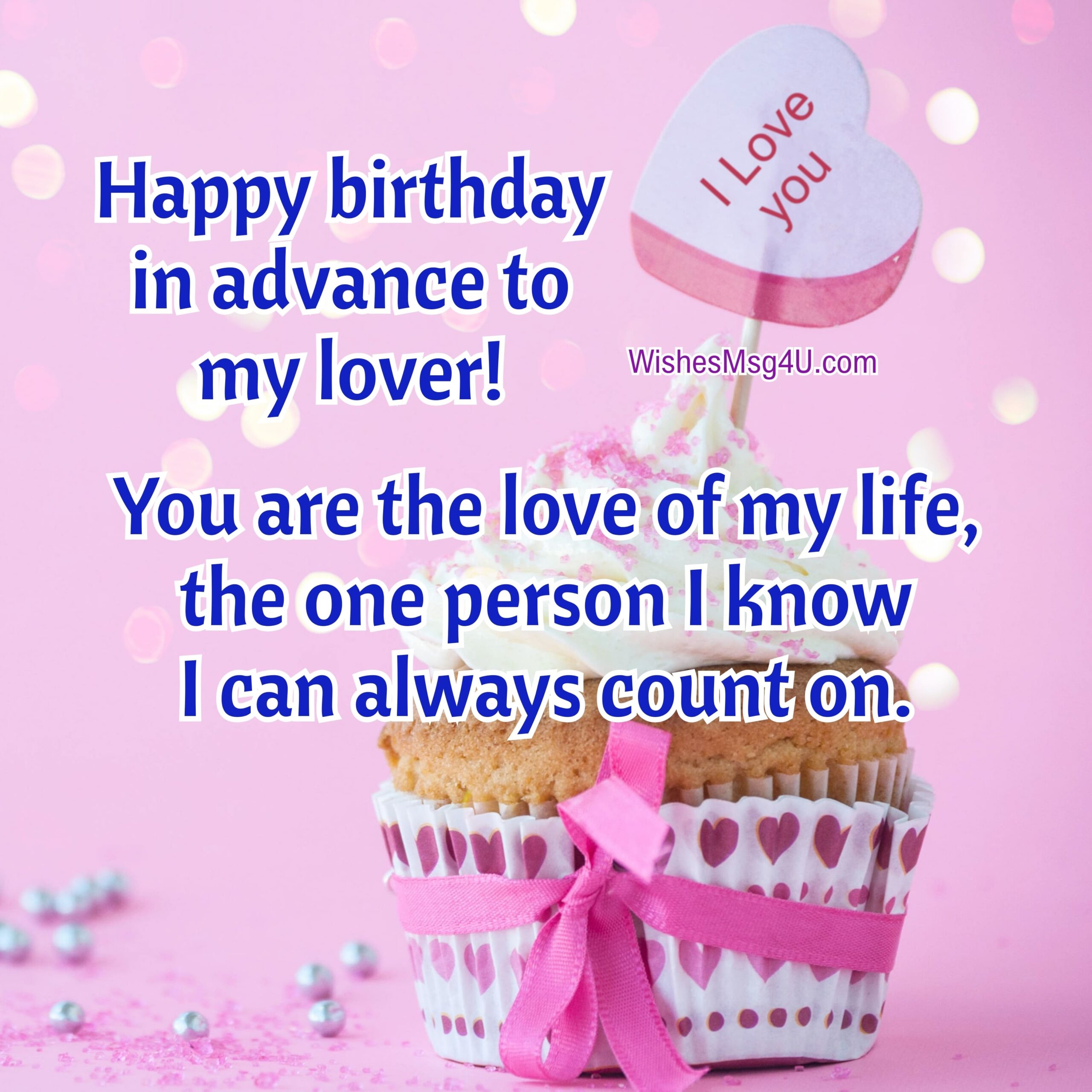 You are the love of my life, the one person I know I can always count on. Advance Happy Birthday Lover.