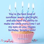 You’re the best kind of sunshine: warm and bright, and you have the ability to make me smile every time I set my eyes on you. Happy Birthday Female Crush.